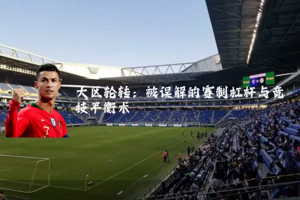 大区轮转:被误解的赛制杠杆与竞技平衡术
