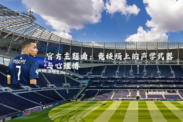 官方主题曲:竞技场上的声学武器与心理博弈