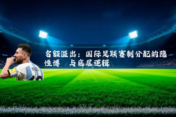 名额溢出:国际足联赛制分配的隐性博弈与底层逻辑