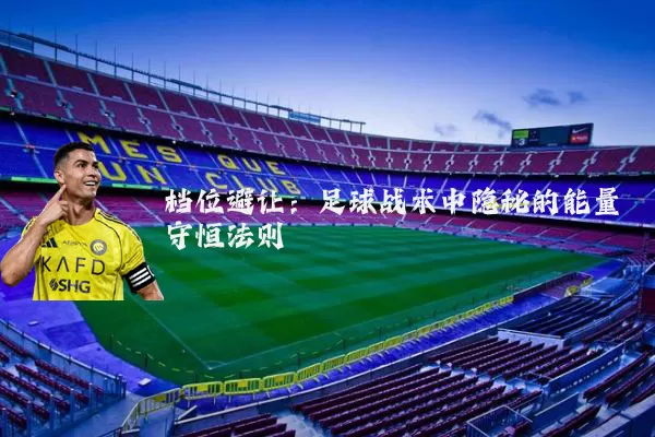 档位避让:足球战术中隐秘的能量守恒法则